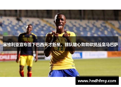 塞维利亚宣布签下巴西天才新星，球队雄心勃勃欲挑战皇马巴萨