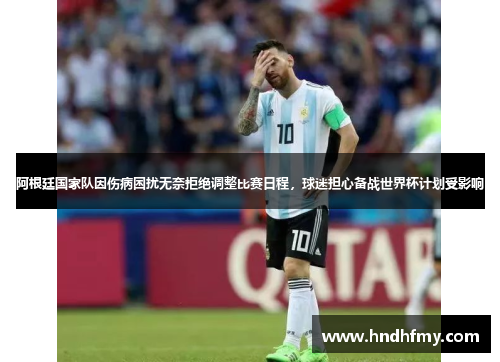 阿根廷国家队因伤病困扰无奈拒绝调整比赛日程，球迷担心备战世界杯计划受影响