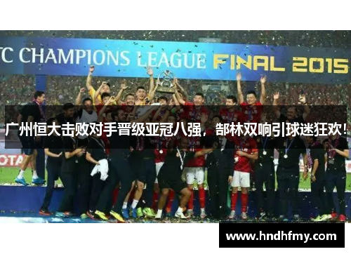 广州恒大击败对手晋级亚冠八强，郜林双响引球迷狂欢！