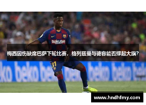 梅西因伤缺席巴萨下轮比赛，格列兹曼与德容能否撑起大旗？