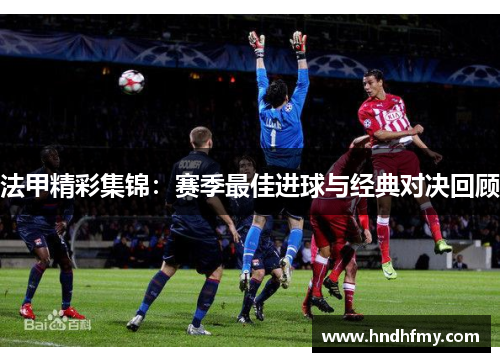 法甲精彩集锦：赛季最佳进球与经典对决回顾