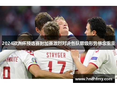 2024欧洲杯预选赛附加赛激烈对决各队晋级形势悬念重重