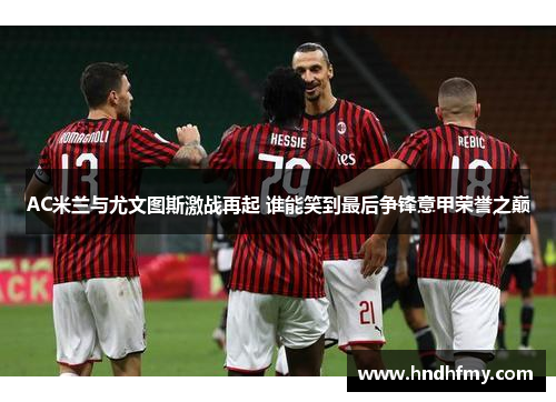 AC米兰与尤文图斯激战再起 谁能笑到最后争锋意甲荣誉之巅