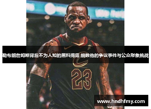 勒布朗詹姆斯背后不为人知的黑料揭露 细数他的争议事件与公众形象挑战