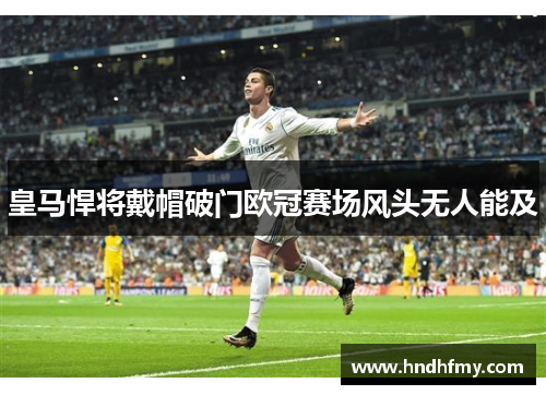 皇马悍将戴帽破门欧冠赛场风头无人能及