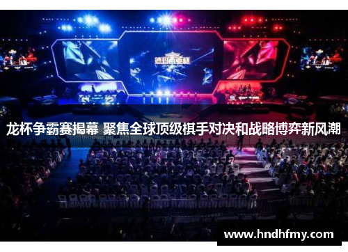 龙杯争霸赛揭幕 聚焦全球顶级棋手对决和战略博弈新风潮