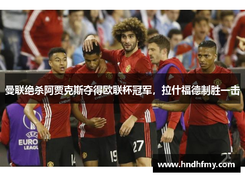 曼联绝杀阿贾克斯夺得欧联杯冠军，拉什福德制胜一击