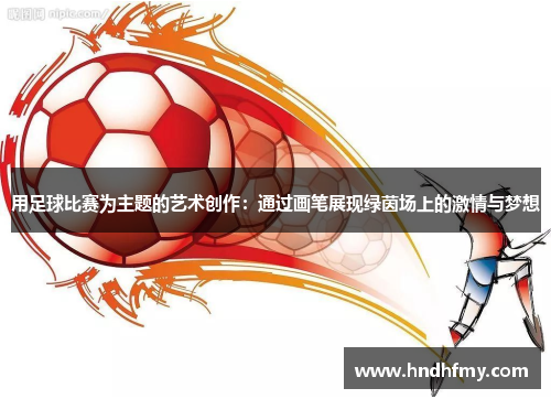 用足球比赛为主题的艺术创作：通过画笔展现绿茵场上的激情与梦想