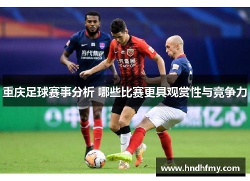 重庆足球赛事分析 哪些比赛更具观赏性与竞争力