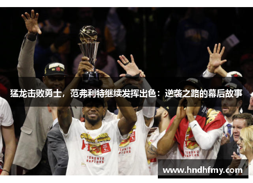 猛龙击败勇士，范弗利特继续发挥出色：逆袭之路的幕后故事