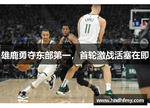 雄鹿勇夺东部第一，首轮激战活塞在即