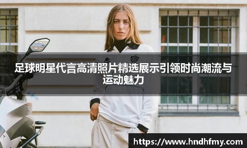 足球明星代言高清照片精选展示引领时尚潮流与运动魅力