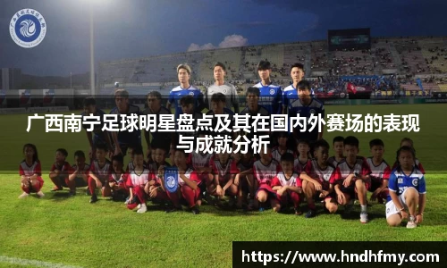 广西南宁足球明星盘点及其在国内外赛场的表现与成就分析